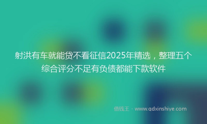 射洪有车就能贷不看征信2025年精选，整理五个综合评分不足有负债都能下款软件