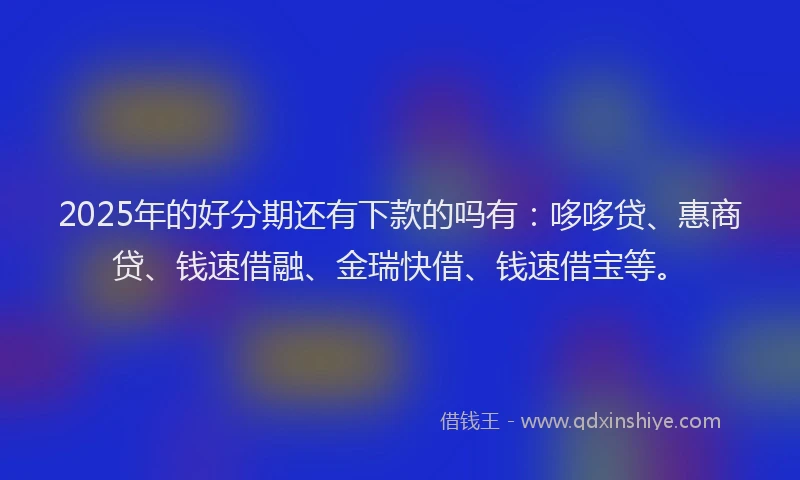 2025年的好分期还有下款的吗有：哆哆贷、惠商贷、钱速借融、金瑞快借、钱速借宝等。