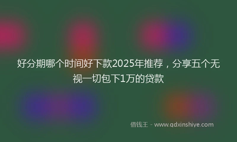 好分期哪个时间好下款2025年推荐，分享五个无视一切包下1万的贷款