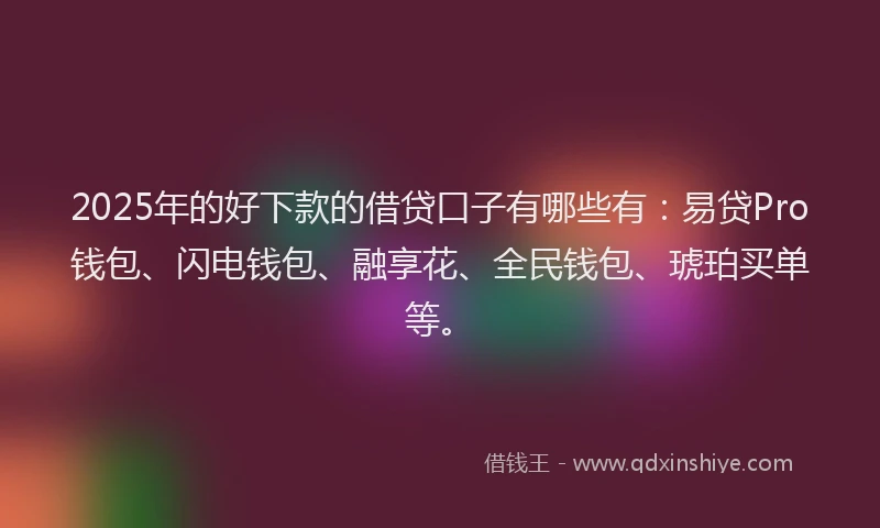 2025年的好下款的借贷口子有哪些有：易贷Pro钱包、闪电钱包、融享花、全民钱包、琥珀买单等。