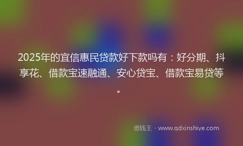 2025年的宜信惠民贷款好下款吗有：好分期、抖享花、借款宝速融通、安心贷宝、借款宝易贷等。
