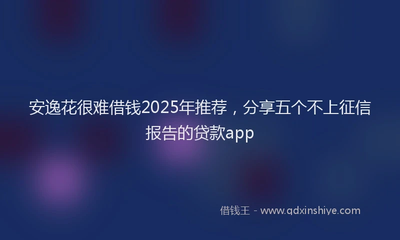 安逸花很难借钱2025年推荐，分享五个不上征信报告的贷款app