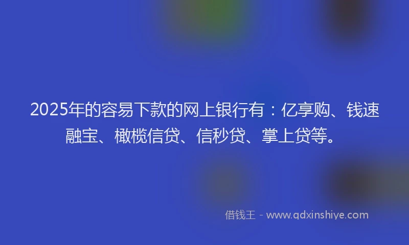 2025年的容易下款的网上银行有：亿享购、钱速融宝、橄榄信贷、信秒贷、掌上贷等。