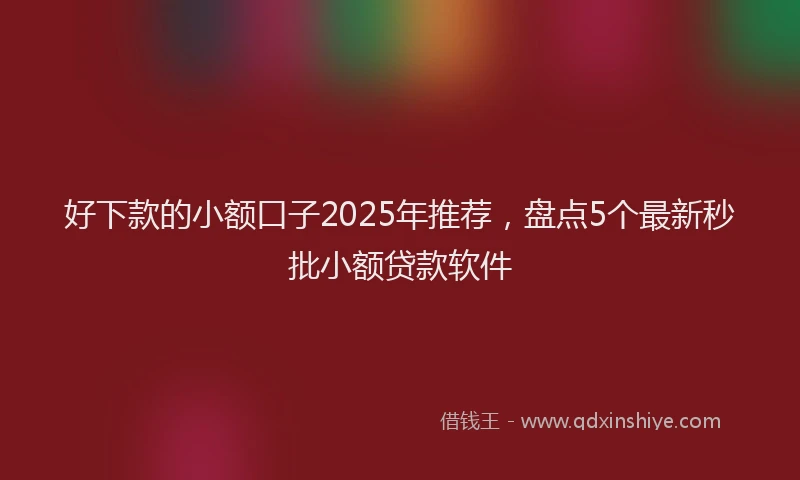 好下款的小额口子2025年推荐，盘点5个最新秒批小额贷款软件