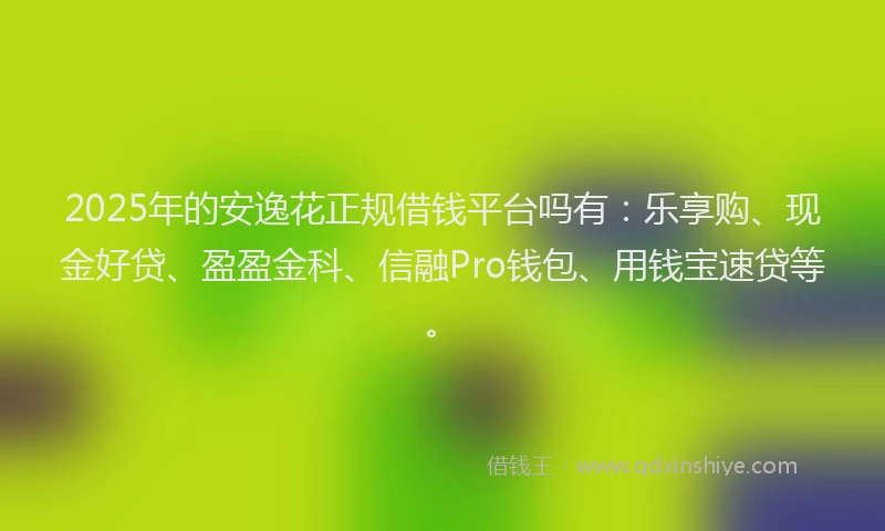 2025年的安逸花正规借钱平台吗有：乐享购、现金好贷、盈盈金科、信融Pro钱包、用钱宝速贷等。