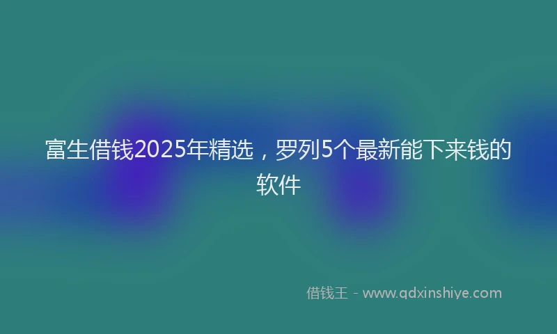 富生借钱2025年精选，罗列5个最新能下来钱的软件