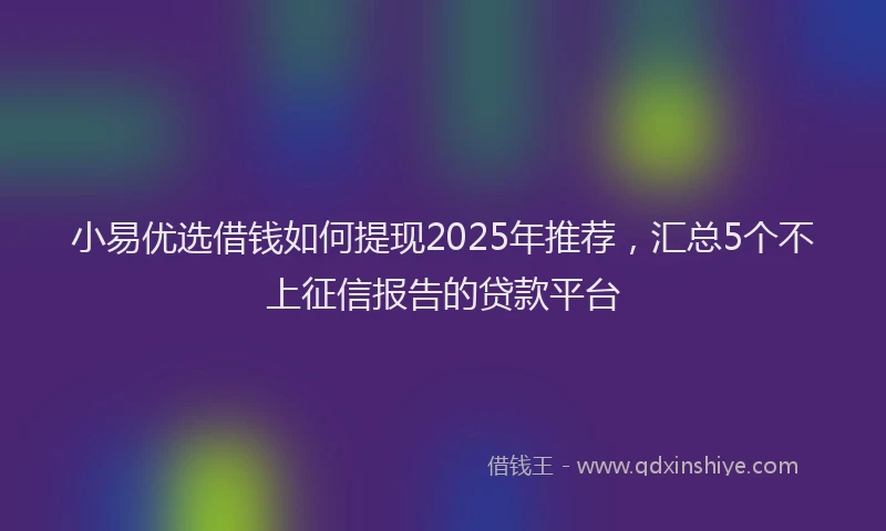 小易优选借钱如何提现2025年推荐，汇总5个不上征信报告的贷款平台