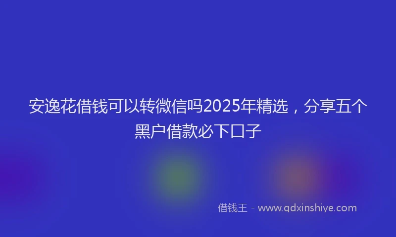 安逸花借钱可以转微信吗2025年精选，分享五个黑户借款必下口子