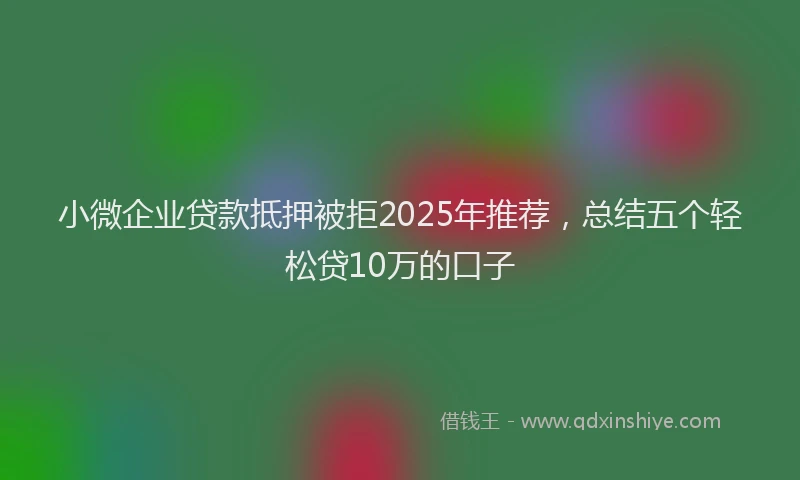 小微企业贷款抵押被拒2025年推荐，总结五个轻松贷10万的口子