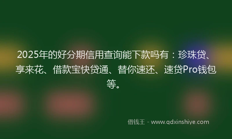 2025年的好分期信用查询能下款吗有：珍珠贷、享来花、借款宝快贷通、替你速还、速贷Pro钱包等。