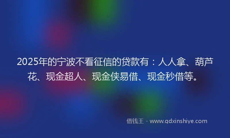 2025年的宁波不看征信的贷款有：人人拿、葫芦花、现金超人、现金侠易借、现金秒借等。