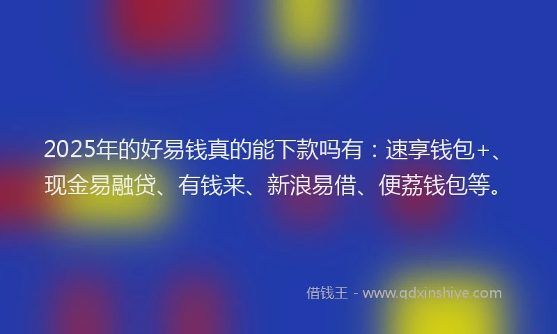 2025年的好易钱真的能下款吗有：速享钱包+、现金易融贷、有钱来、新浪易借、便荔钱包等。