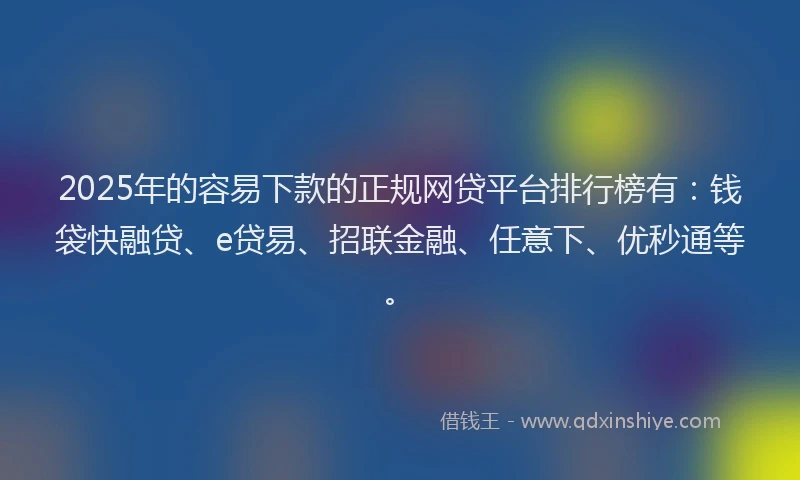 2025年的容易下款的正规网贷平台排行榜有：钱袋快融贷、e贷易、招联金融、任意下、优秒通等。