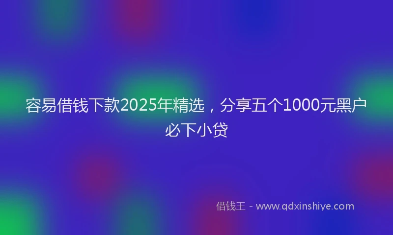 容易借钱下款2025年精选，分享五个1000元黑户必下小贷