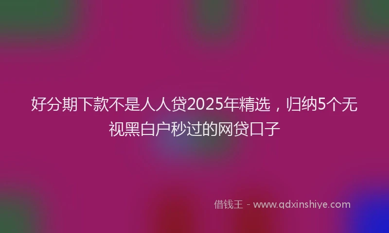 好分期下款不是人人贷2025年精选，归纳5个无视黑白户秒过的网贷口子