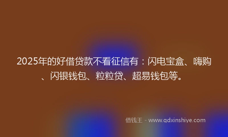 2025年的好借贷款不看征信有：闪电宝盒、嗨购、闪银钱包、粒粒贷、超易钱包等。