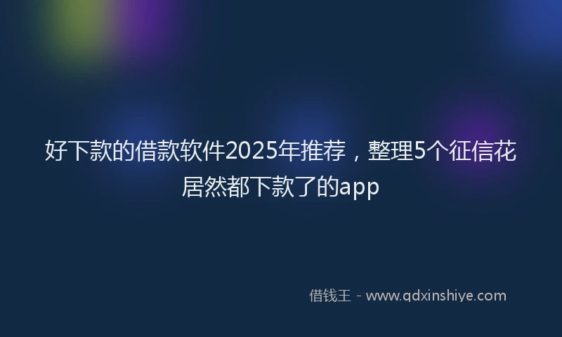 好下款的借款软件2025年推荐，整理5个征信花居然都下款了的app