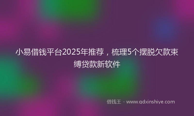小易借钱平台2025年推荐，梳理5个摆脱欠款束缚贷款新软件