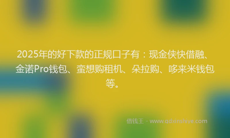 2025年的好下款的正规口子有：现金侠快借融、金诺Pro钱包、蛮想购租机、朵拉购、哆来米钱包等。