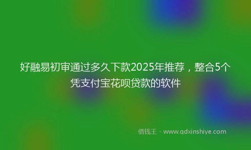 好融易初审通过多久下款2025年推荐，整合5个凭支付宝花呗贷款的软件
