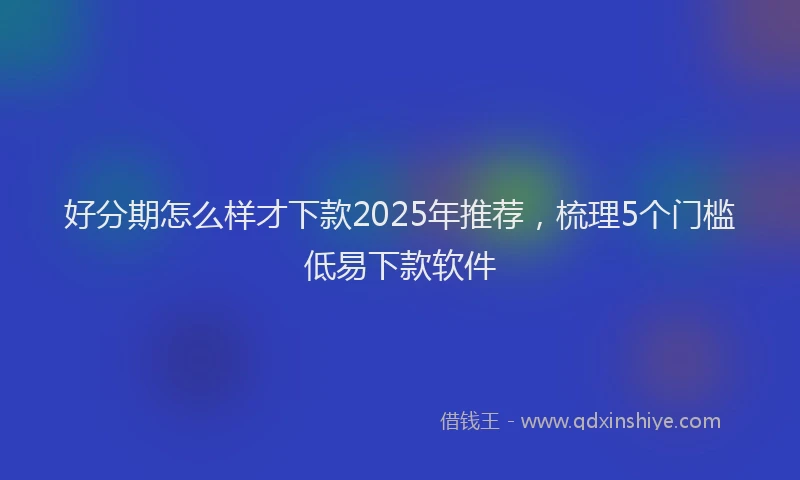 好分期怎么样才下款2025年推荐，梳理5个门槛低易下款软件