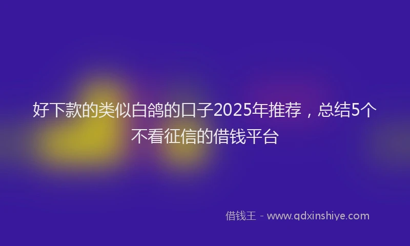 好下款的类似白鸽的口子2025年推荐，总结5个不看征信的借钱平台