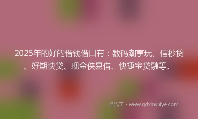 2025年的好的借钱借口有：数码潮享玩、信秒贷、好期快贷、现金侠易借、快捷宝贷融等。