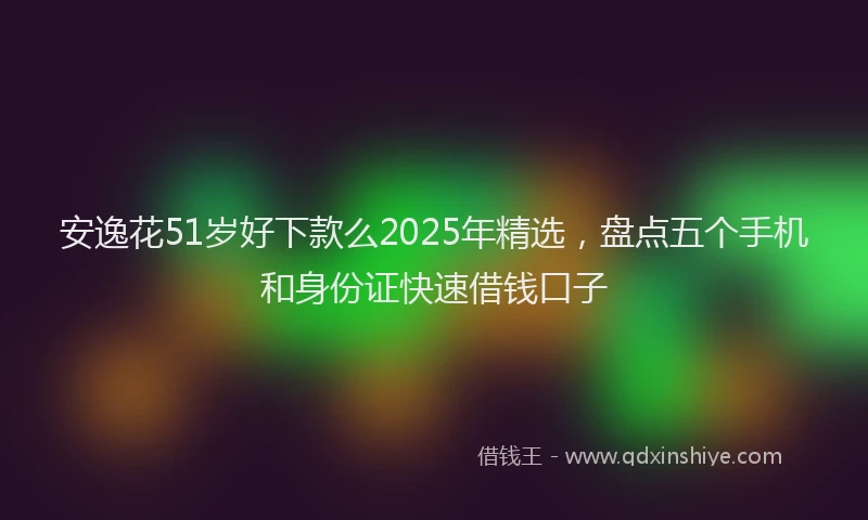 安逸花51岁好下款么2025年精选，盘点五个手机和身份证快速借钱口子