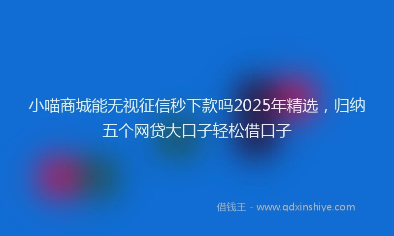 小喵商城能无视征信秒下款吗2025年精选，归纳五个网贷大口子轻松借口子