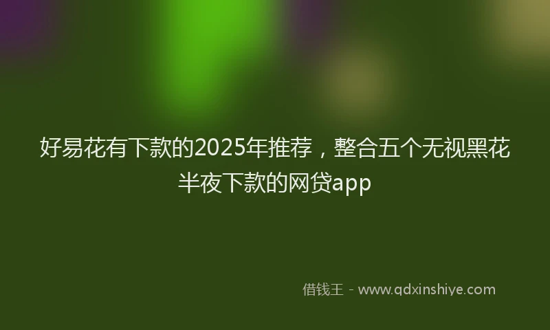 好易花有下款的2025年推荐，整合五个无视黑花半夜下款的网贷app