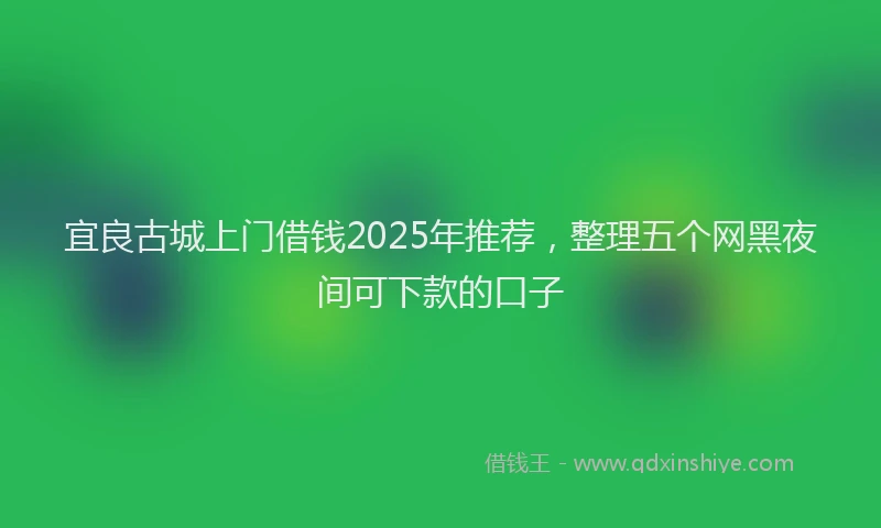 宜良古城上门借钱2025年推荐，整理五个网黑夜间可下款的口子