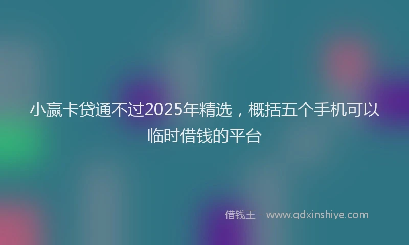 小赢卡贷通不过2025年精选，概括五个手机可以临时借钱的平台