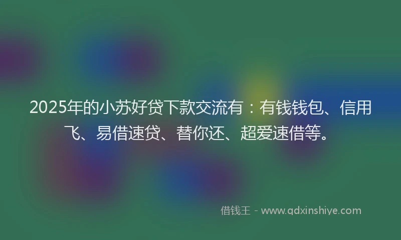 2025年的小苏好贷下款交流有：有钱钱包、信用飞、易借速贷、替你还、超爱速借等。
