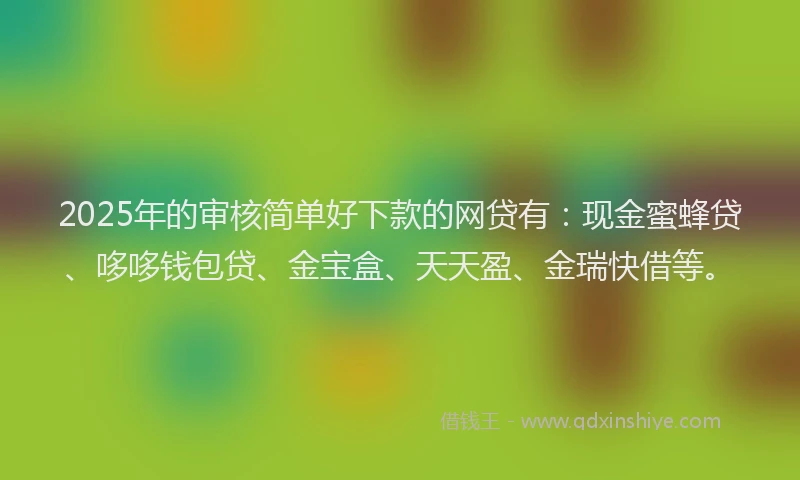 2025年的审核简单好下款的网贷有：现金蜜蜂贷、哆哆钱包贷、金宝盒、天天盈、金瑞快借等。