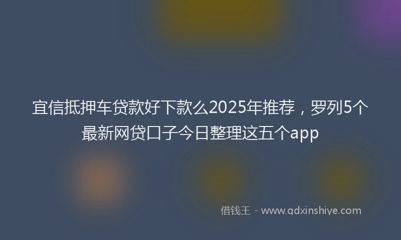 宜信抵押车贷款好下款么2025年推荐，罗列5个最新网贷口子今日整理这五个app