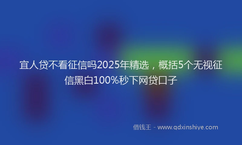 宜人贷不看征信吗2025年精选，概括5个无视征信黑白100%秒下网贷口子