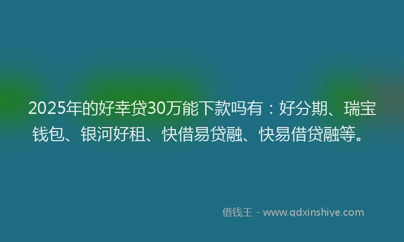 2025年的好幸贷30万能下款吗有：好分期、瑞宝钱包、银河好租、快借易贷融、快易借贷融等。