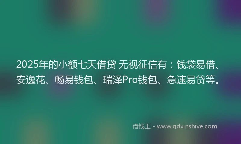 2025年的小额七天借贷 无视征信有：钱袋易借、安逸花、畅易钱包、瑞泽Pro钱包、急速易贷等。
