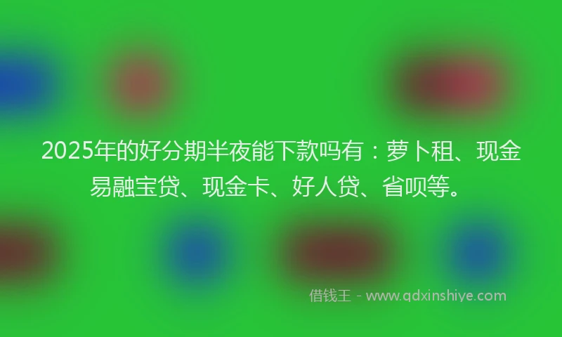 2025年的好分期半夜能下款吗有：萝卜租、现金易融宝贷、现金卡、好人贷、省呗等。