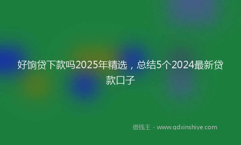 好饷贷下款吗2025年精选，总结5个2024最新贷款口子
