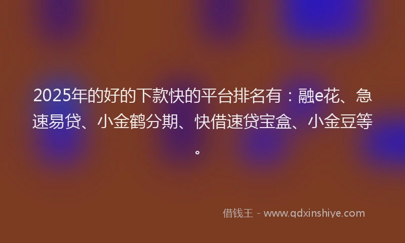 2025年的好的下款快的平台排名有：融e花、急速易贷、小金鹤分期、快借速贷宝盒、小金豆等。