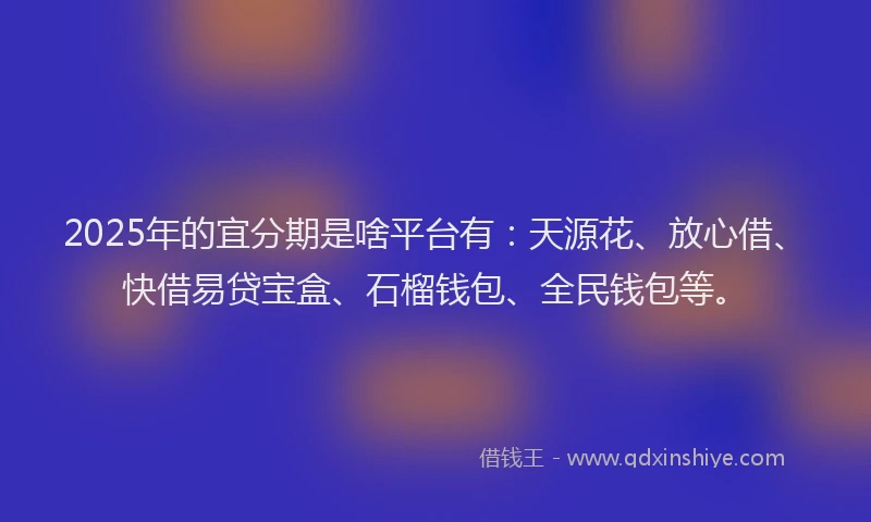 2025年的宜分期是啥平台有：天源花、放心借、快借易贷宝盒、石榴钱包、全民钱包等。