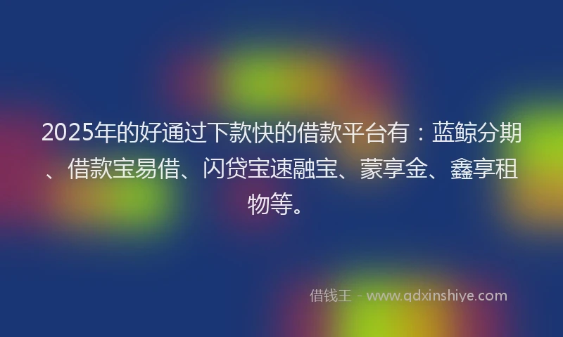 2025年的好通过下款快的借款平台有：蓝鲸分期、借款宝易借、闪贷宝速融宝、蒙享金、鑫享租物等。