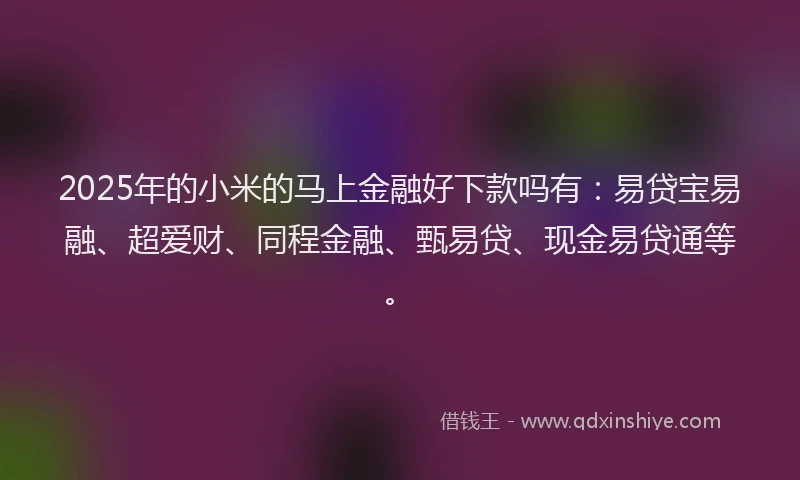 2025年的小米的马上金融好下款吗有：易贷宝易融、超爱财、同程金融、甄易贷、现金易贷通等。
