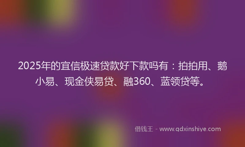 2025年的宜信极速贷款好下款吗有：拍拍用、鹅小易、现金侠易贷、融360、蓝领贷等。