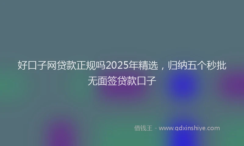 好口子网贷款正规吗2025年精选，归纳五个秒批无面签贷款口子