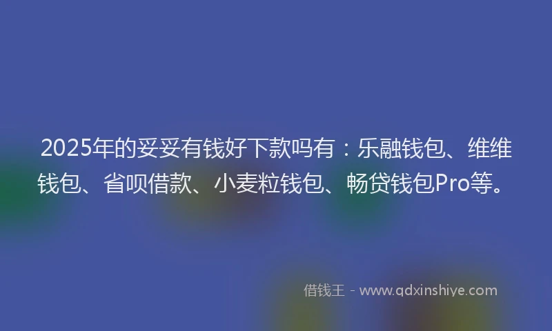 2025年的妥妥有钱好下款吗有：乐融钱包、维维钱包、省呗借款、小麦粒钱包、畅贷钱包Pro等。
