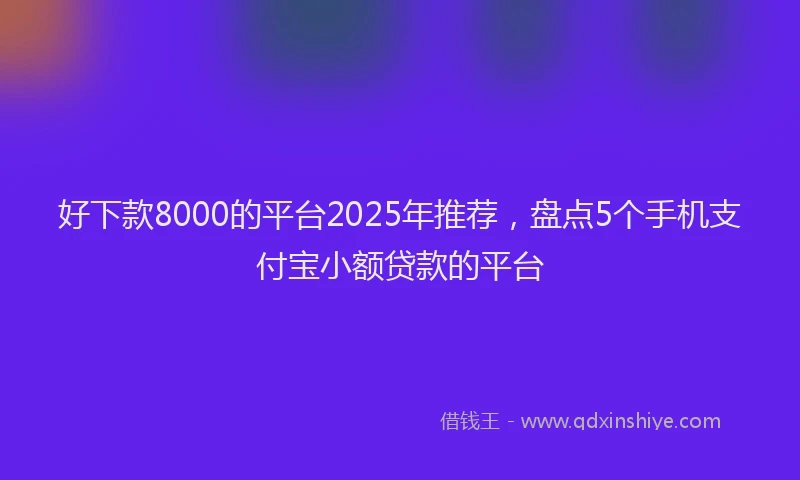 好下款8000的平台2025年推荐，盘点5个手机支付宝小额贷款的平台