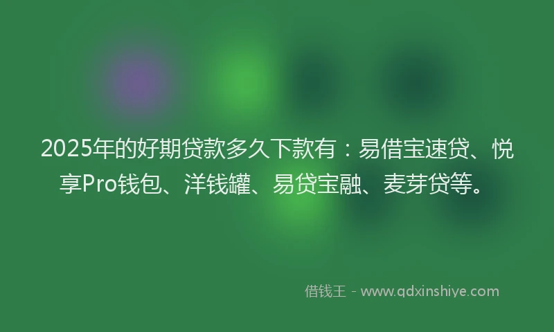2025年的好期贷款多久下款有：易借宝速贷、悦享Pro钱包、洋钱罐、易贷宝融、麦芽贷等。