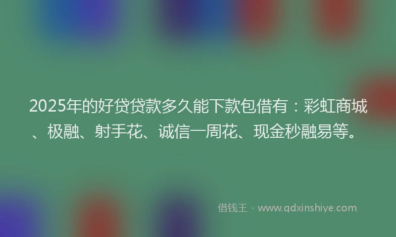 2025年的好贷贷款多久能下款包借有：彩虹商城、极融、射手花、诚信一周花、现金秒融易等。